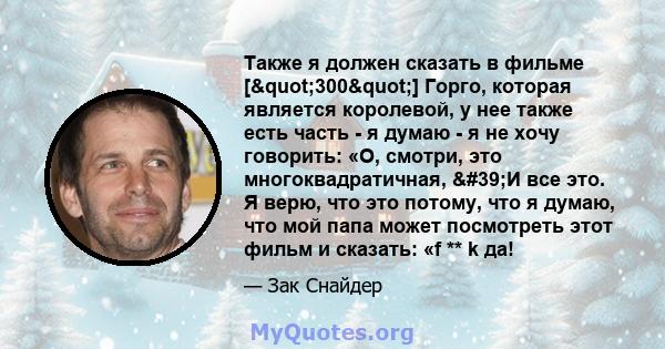 Также я должен сказать в фильме ["300"] Горго, которая является королевой, у нее также есть часть - я думаю - я не хочу говорить: «О, смотри, это многоквадратичная, 'И все это. Я верю, что это потому, что