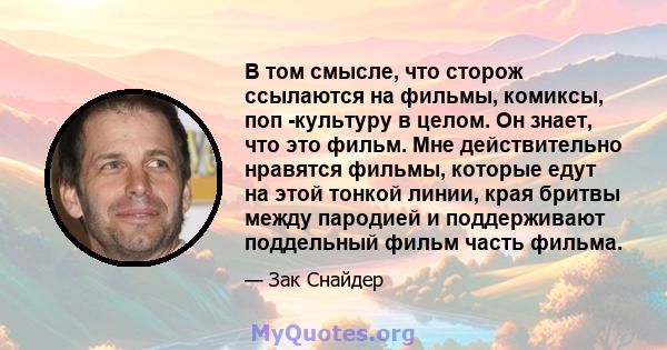 В том смысле, что сторож ссылаются на фильмы, комиксы, поп -культуру в целом. Он знает, что это фильм. Мне действительно нравятся фильмы, которые едут на этой тонкой линии, края бритвы между пародией и поддерживают