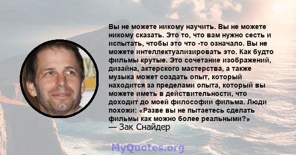 Вы не можете никому научить. Вы не можете никому сказать. Это то, что вам нужно сесть и испытать, чтобы это что -то означало. Вы не можете интеллектуализировать это. Как будто фильмы крутые. Это сочетание изображений,