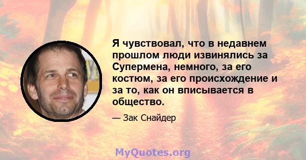 Я чувствовал, что в недавнем прошлом люди извинялись за Супермена, немного, за его костюм, за его происхождение и за то, как он вписывается в общество.