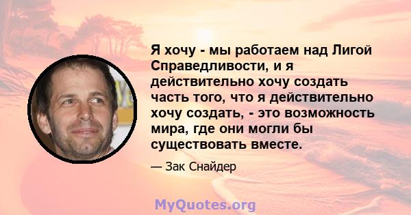 Я хочу - мы работаем над Лигой Справедливости, и я действительно хочу создать часть того, что я действительно хочу создать, - это возможность мира, где они могли бы существовать вместе.