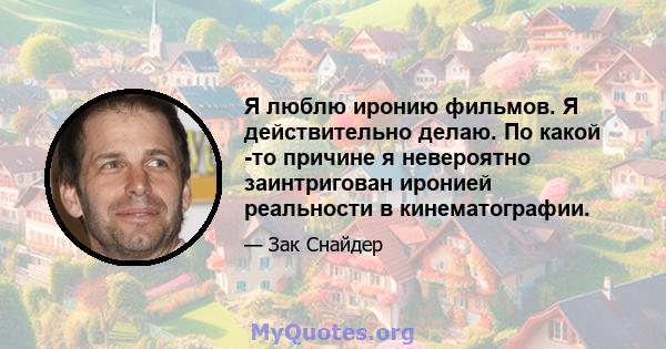 Я люблю иронию фильмов. Я действительно делаю. По какой -то причине я невероятно заинтригован иронией реальности в кинематографии.