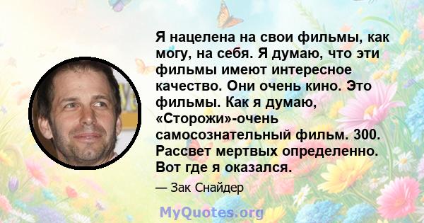 Я нацелена на свои фильмы, как могу, на себя. Я думаю, что эти фильмы имеют интересное качество. Они очень кино. Это фильмы. Как я думаю, «Сторожи»-очень самосознательный фильм. 300. Рассвет мертвых определенно. Вот где 