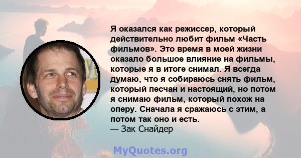 Я оказался как режиссер, который действительно любит фильм «Часть фильмов». Это время в моей жизни оказало большое влияние на фильмы, которые я в итоге снимал. Я всегда думаю, что я собираюсь снять фильм, который песчан 