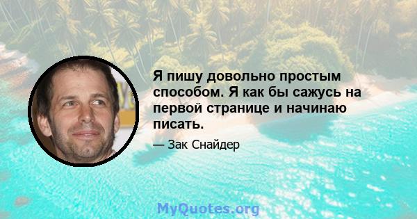 Я пишу довольно простым способом. Я как бы сажусь на первой странице и начинаю писать.