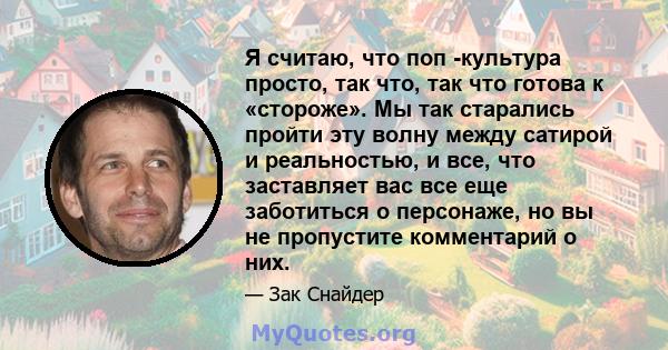 Я считаю, что поп -культура просто, так что, так что готова к «стороже». Мы так старались пройти эту волну между сатирой и реальностью, и все, что заставляет вас все еще заботиться о персонаже, но вы не пропустите