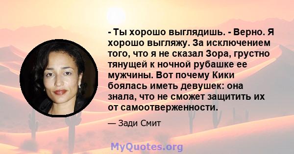 - Ты хорошо выглядишь. - Верно. Я хорошо выгляжу. За исключением того, что я не сказал Зора, грустно тянущей к ночной рубашке ее мужчины. Вот почему Кики боялась иметь девушек: она знала, что не сможет защитить их от