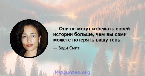 ... Они не могут избежать своей истории больше, чем вы сами можете потерять вашу тень.