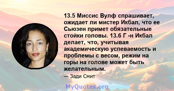 13.5 Миссис Вулф спрашивает, ожидает ли мистер Икбал, что ее Сьюзен примет обязательные стойки головы. 13.6 Г -н Икбал делает, что, учитывая академическую успеваемость и проблемы с весом, режим на горы на голове может