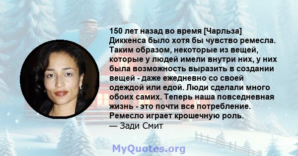 150 лет назад во время [Чарльза] Диккенса было хотя бы чувство ремесла. Таким образом, некоторые из вещей, которые у людей имели внутри них, у них была возможность выразить в создании вещей - даже ежедневно со своей