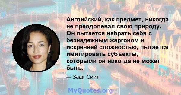 Английский, как предмет, никогда не преодолевал свою природу. Он пытается набрать себя с безнадежным жаргоном и искренней сложностью, пытается имитировать субъекты, которыми он никогда не может быть.