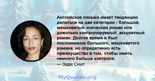 Английское письмо имеет тенденцию делиться на две категории - большой, мешковатый эпический роман или довольно контролируемый, аккуратный роман. Долгое время я был поклонником большого, мешковатого романа, но