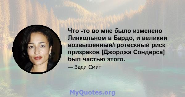 Что -то во мне было изменено Линкольном в Бардо, и великий возвышенный/гротескный риск призраков [Джорджа Сондерса] был частью этого.