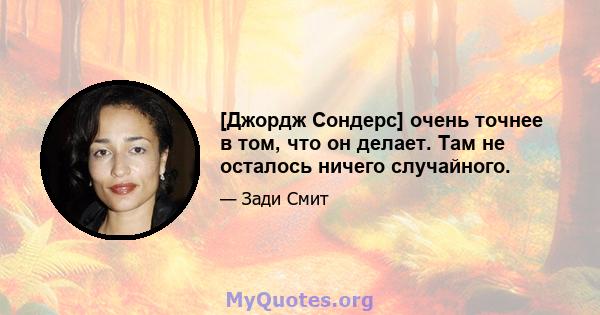 [Джордж Сондерс] очень точнее в том, что он делает. Там не осталось ничего случайного.