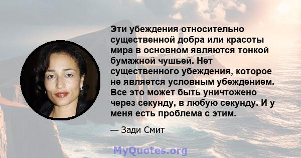 Эти убеждения относительно существенной добра или красоты мира в основном являются тонкой бумажной чушьей. Нет существенного убеждения, которое не является условным убеждением. Все это может быть уничтожено через