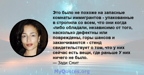 Это было не похоже на запасные комнаты иммигрантов - упакованные в стропила со всем, что они когда -либо обладали, независимо от того, насколько дефектны или повреждены, горы шансов и заканчиваются - стенд