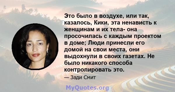 Это было в воздухе, или так, казалось, Кики, эта ненависть к женщинам и их тела- она ​​просочилась с каждым проектом в доме; Люди принесли его домой на свои места, они выдохнули в своих газетах. Не было никакого способа 