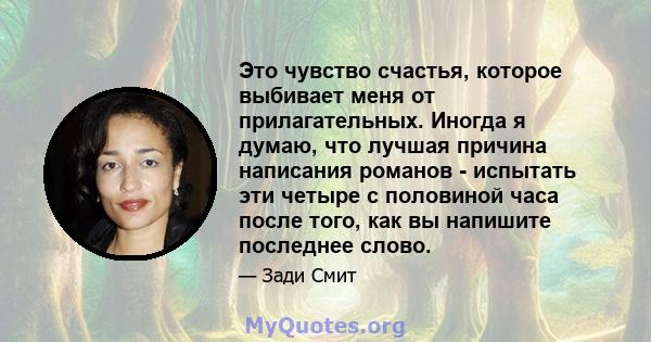 Это чувство счастья, которое выбивает меня от прилагательных. Иногда я думаю, что лучшая причина написания романов - испытать эти четыре с половиной часа после того, как вы напишите последнее слово.