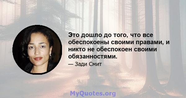 Это дошло до того, что все обеспокоены своими правами, и никто не обеспокоен своими обязанностями.