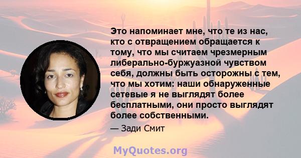 Это напоминает мне, что те из нас, кто с отвращением обращается к тому, что мы считаем чрезмерным либерально-буржуазной чувством себя, должны быть осторожны с тем, что мы хотим: наши обнаруженные сетевые я не выглядят