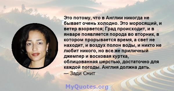 Это потому, что в Англии никогда не бывает очень холодно. Это моросящий, и ветер взорвется; Град происходит, и в январе появляется порода во вторник, в котором прорывается время, а свет не находит, и воздух полон воды,