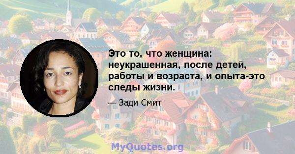 Это то, что женщина: неукрашенная, после детей, работы и возраста, и опыта-это следы жизни.