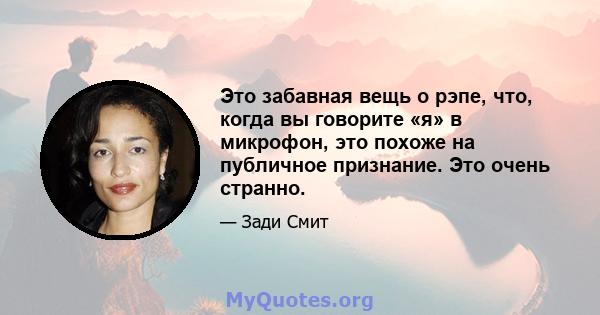 Это забавная вещь о рэпе, что, когда вы говорите «я» в микрофон, это похоже на публичное признание. Это очень странно.