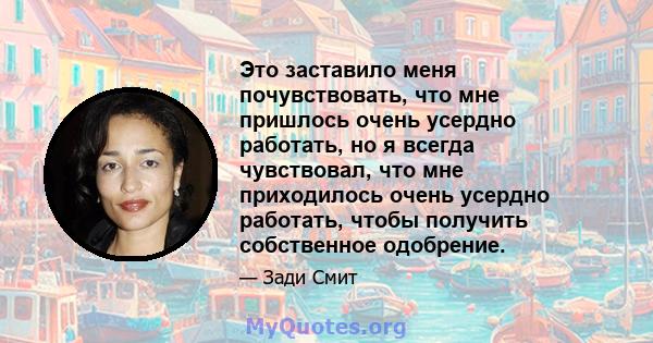 Это заставило меня почувствовать, что мне пришлось очень усердно работать, но я всегда чувствовал, что мне приходилось очень усердно работать, чтобы получить собственное одобрение.