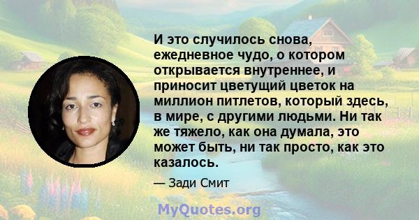 И это случилось снова, ежедневное чудо, о котором открывается внутреннее, и приносит цветущий цветок на миллион питлетов, который здесь, в мире, с другими людьми. Ни так же тяжело, как она думала, это может быть, ни так 