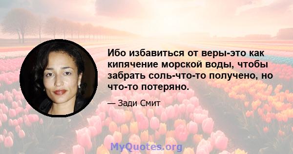 Ибо избавиться от веры-это как кипячение морской воды, чтобы забрать соль-что-то получено, но что-то потеряно.