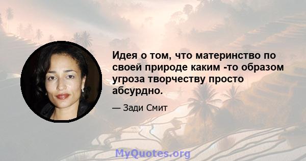 Идея о том, что материнство по своей природе каким -то образом угроза творчеству просто абсурдно.