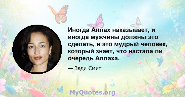 Иногда Аллах наказывает, и иногда мужчины должны это сделать, и это мудрый человек, который знает, что настала ли очередь Аллаха.