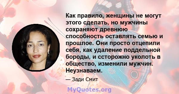 Как правило, женщины не могут этого сделать, но мужчины сохраняют древнюю способность оставлять семью и прошлое. Они просто отцепили себя, как удаление поддельной бороды, и ссторожно уколоть в общество, изменили мужчин. 