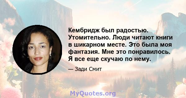 Кембридж был радостью. Утомительно. Люди читают книги в шикарном месте. Это была моя фантазия. Мне это понравилось. Я все еще скучаю по нему.