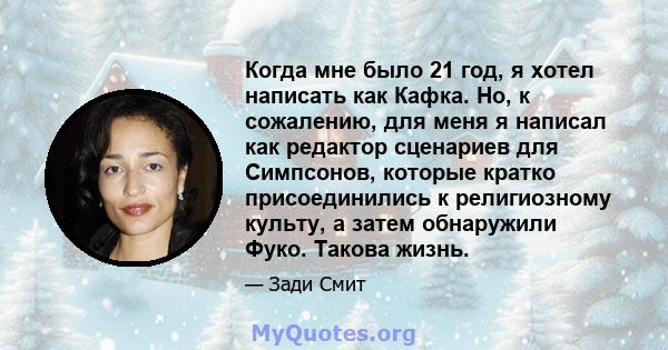 Когда мне было 21 год, я хотел написать как Кафка. Но, к сожалению, для меня я написал как редактор сценариев для Симпсонов, которые кратко присоединились к религиозному культу, а затем обнаружили Фуко. Такова жизнь.