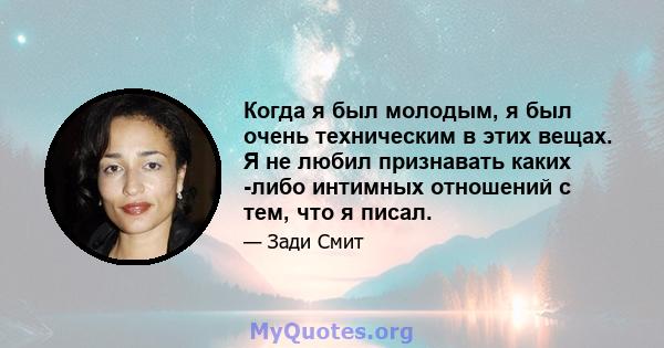 Когда я был молодым, я был очень техническим в этих вещах. Я не любил признавать каких -либо интимных отношений с тем, что я писал.