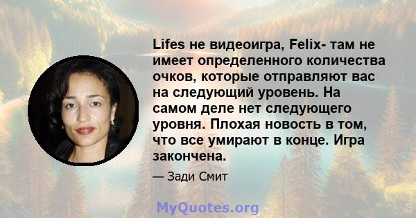 Lifes не видеоигра, Felix- там не имеет определенного количества очков, которые отправляют вас на следующий уровень. На самом деле нет следующего уровня. Плохая новость в том, что все умирают в конце. Игра закончена.