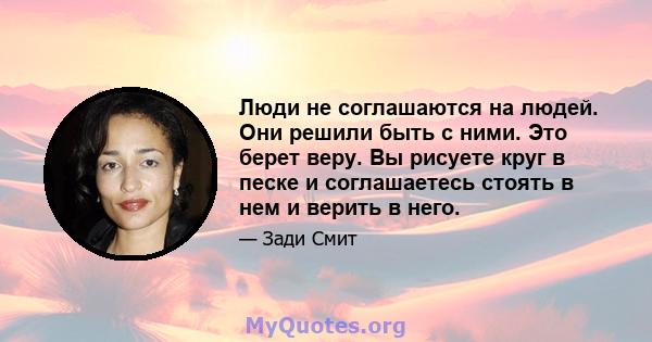 Люди не соглашаются на людей. Они решили быть с ними. Это берет веру. Вы рисуете круг в песке и соглашаетесь стоять в нем и верить в него.