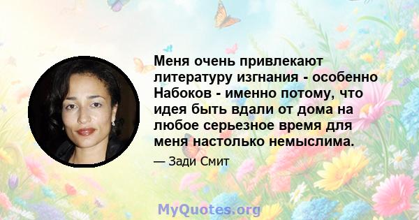 Меня очень привлекают литературу изгнания - особенно Набоков - именно потому, что идея быть вдали от дома на любое серьезное время для меня настолько немыслима.