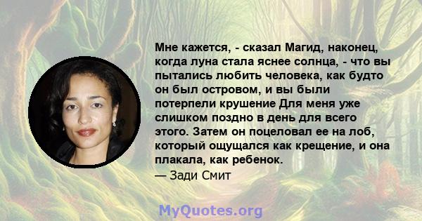 Мне кажется, - сказал Магид, наконец, когда луна стала яснее солнца, - что вы пытались любить человека, как будто он был островом, и вы были потерпели крушение Для меня уже слишком поздно в день для всего этого. Затем