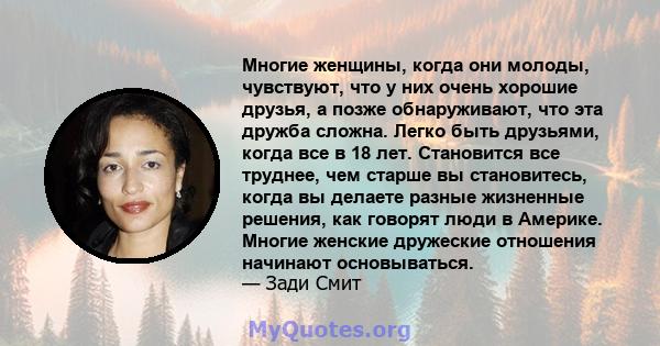 Многие женщины, когда они молоды, чувствуют, что у них очень хорошие друзья, а позже обнаруживают, что эта дружба сложна. Легко быть друзьями, когда все в 18 лет. Становится все труднее, чем старше вы становитесь, когда 