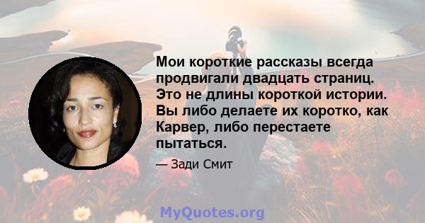 Мои короткие рассказы всегда продвигали двадцать страниц. Это не длины короткой истории. Вы либо делаете их коротко, как Карвер, либо перестаете пытаться.