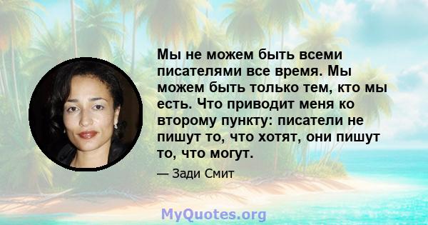 Мы не можем быть всеми писателями все время. Мы можем быть только тем, кто мы есть. Что приводит меня ко второму пункту: писатели не пишут то, что хотят, они пишут то, что могут.