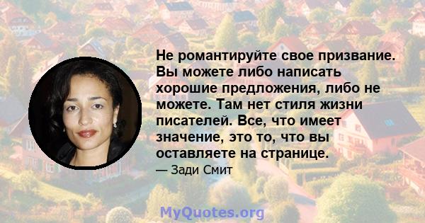 Не романтируйте свое призвание. Вы можете либо написать хорошие предложения, либо не можете. Там нет стиля жизни писателей. Все, что имеет значение, это то, что вы оставляете на странице.