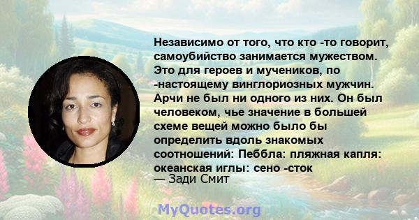 Независимо от того, что кто -то говорит, самоубийство занимается мужеством. Это для героев и мучеников, по -настоящему винглориозных мужчин. Арчи не был ни одного из них. Он был человеком, чье значение в большей схеме