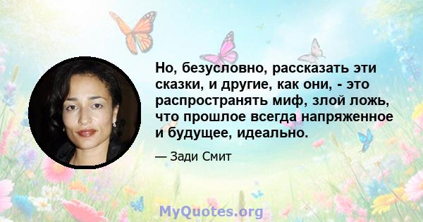 Но, безусловно, рассказать эти сказки, и другие, как они, - это распространять миф, злой ложь, что прошлое всегда напряженное и будущее, идеально.