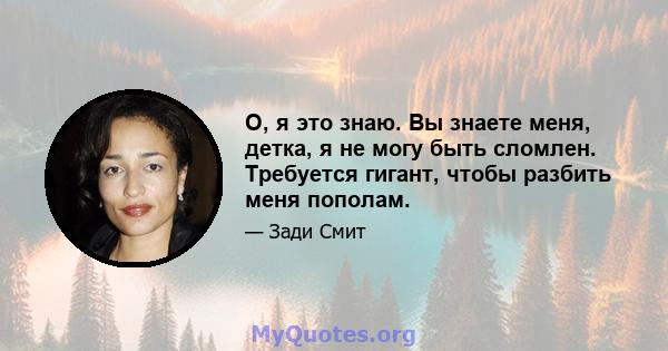 О, я это знаю. Вы знаете меня, детка, я не могу быть сломлен. Требуется гигант, чтобы разбить меня пополам.