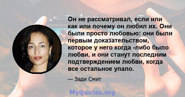 Он не рассматривал, если или как или почему он любил их. Они были просто любовью: они были первым доказательством, которое у него когда -либо было любви, и они станут последним подтверждением любви, когда все остальное