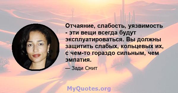 Отчаяние, слабость, уязвимость - эти вещи всегда будут эксплуатироваться. Вы должны защитить слабых, кольцевых их, с чем-то гораздо сильным, чем эмпатия.