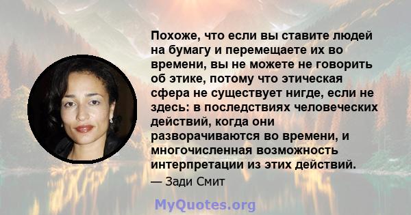 Похоже, что если вы ставите людей на бумагу и перемещаете их во времени, вы не можете не говорить об этике, потому что этическая сфера не существует нигде, если не здесь: в последствиях человеческих действий, когда они